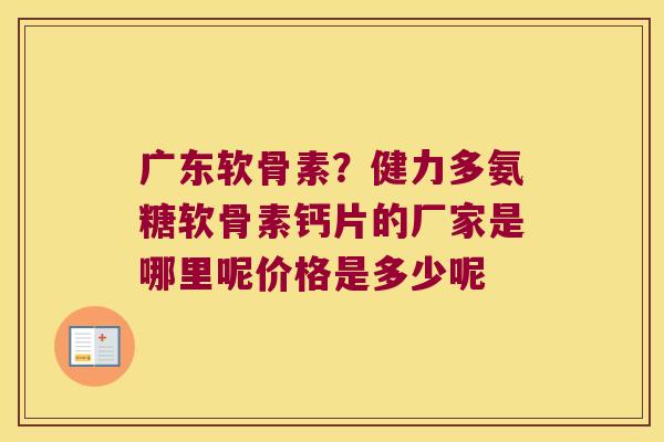 广东软骨素?健力多氨糖软骨素钙片的厂家是哪里呢价格是多少呢 广东软骨素?健力多氨糖软骨素钙片的厂家是哪里呢价格是多少呢