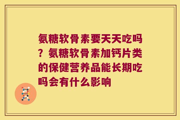 氨糖软骨素要天天吃吗？氨糖软骨素加钙片类的保健营养品能长期吃吗会有什么影响