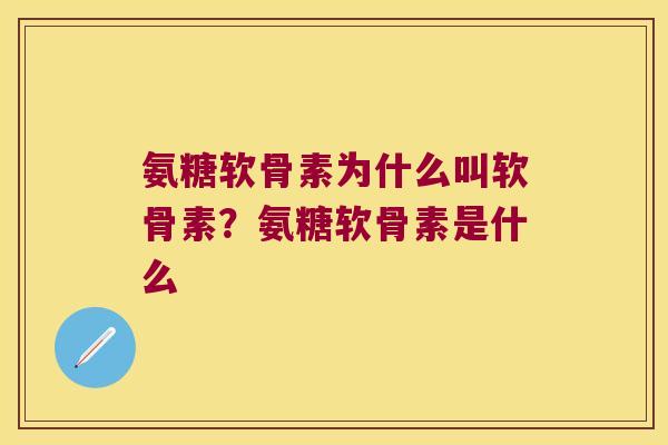 氨糖软骨素为什么叫软骨素？氨糖软骨素是什么