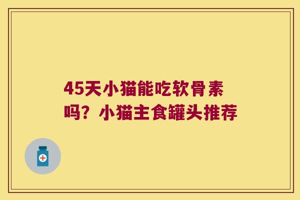 45天小猫能吃软骨素吗?小猫主食罐头推荐 45天小猫能吃软骨素吗?小猫主食罐头推荐