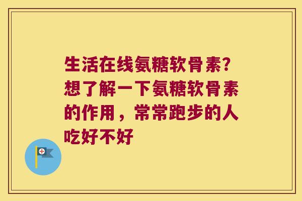 生活在线氨糖软骨素?想了解一下氨糖软骨素的作用,常常跑步的人吃好不好 生活在线氨糖软骨素?想了解一下氨糖软骨素的作用,常常跑步的人吃好不好