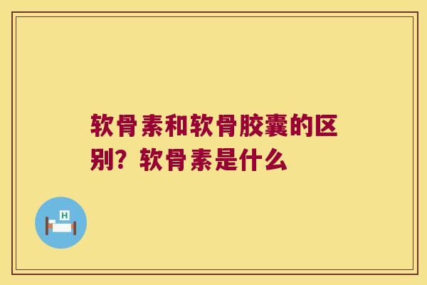 软骨素和软骨胶囊的区别?软骨素是什么 软骨素和软骨胶囊的区别?软骨素是什么