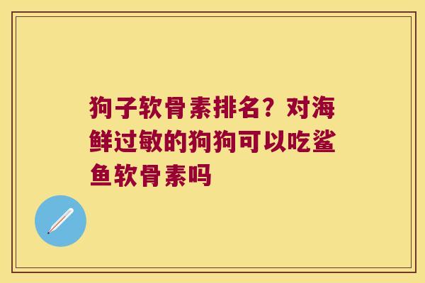 狗子软骨素排名？对海鲜的狗狗可以吃鲨鱼软骨素吗
