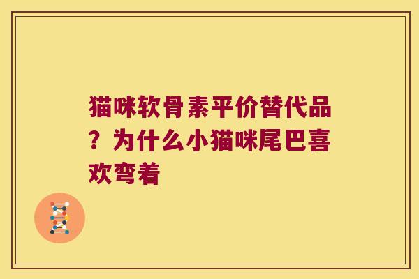 猫咪软骨素平价替代品？为什么小猫咪尾巴喜欢弯着