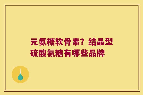 元氨糖软骨素?结晶型硫酸氨糖有哪些品牌 元氨糖软骨素?结晶型硫酸氨糖有哪些品牌