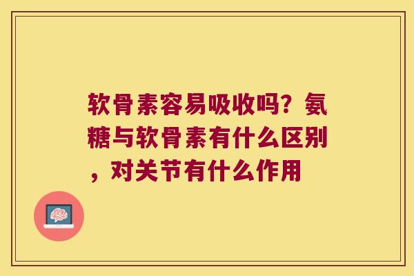 软骨素容易吸收吗？氨糖与软骨素有什么区别，对关节有什么作用