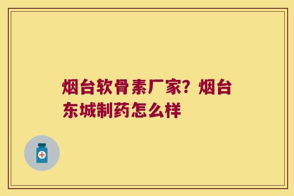 烟台软骨素厂家?烟台东城制药怎么样 烟台软骨素厂家?烟台东城制药怎么样