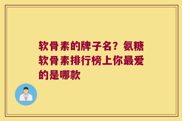 软骨素的牌子名?氨糖软骨素排行榜上你爱的是哪款 软骨素的牌子名?氨糖软骨素排行榜上你爱的是哪款