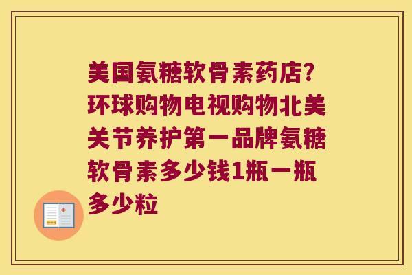 美国氨糖软骨素药店?环球购物电视购物北美关节养护第一品牌氨糖软骨素多少钱1瓶一瓶多少粒 美国氨糖软骨素药店?环球购物电视购物北美关节养护第一品牌氨糖软骨素多少钱1瓶一瓶多少粒