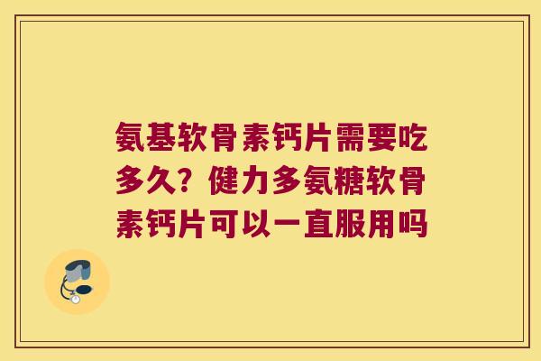 氨基软骨素钙片需要吃多久?健力多氨糖软骨素钙片可以一直服用吗 氨基软骨素钙片需要吃多久?健力多氨糖软骨素钙片可以一直服用吗
