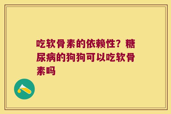吃软骨素的依赖性？的狗狗可以吃软骨素吗