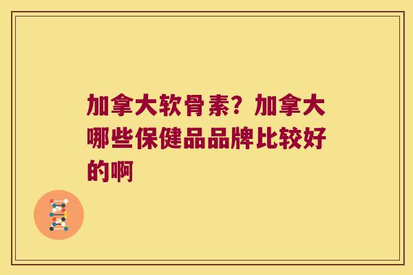 加拿大软骨素?加拿大哪些保健品品牌比较好的啊 加拿大软骨素?加拿大哪些保健品品牌比较好的啊