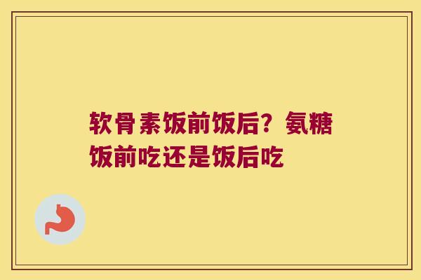 软骨素饭前饭后?氨糖饭前吃还是饭后吃 软骨素饭前饭后?氨糖饭前吃还是饭后吃