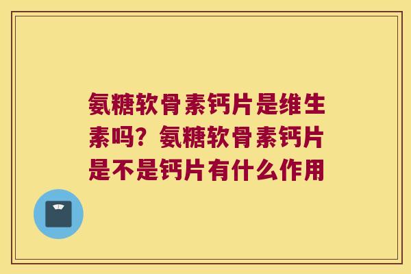 氨糖软骨素钙片是维生素吗?氨糖软骨素钙片是不是钙片有什么作用 氨糖软骨素钙片是维生素吗?氨糖软骨素钙片是不是钙片有什么作用