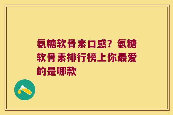 氨糖软骨素口感？氨糖软骨素排行榜上你爱的是哪款