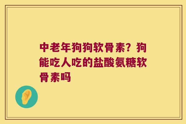 中老年狗狗软骨素?狗能吃人吃的盐酸氨糖软骨素吗 中老年狗狗软骨素?狗能吃人吃的盐酸氨糖软骨素吗