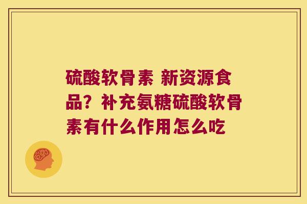 硫酸软骨素 新资源食品?补充氨糖硫酸软骨素有什么作用怎么吃 硫酸软骨素 新资源食品?补充氨糖硫酸软骨素有什么作用怎么吃