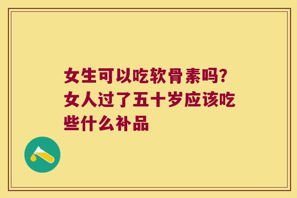 女生可以吃软骨素吗？女人过了五十岁应该吃些什么补品