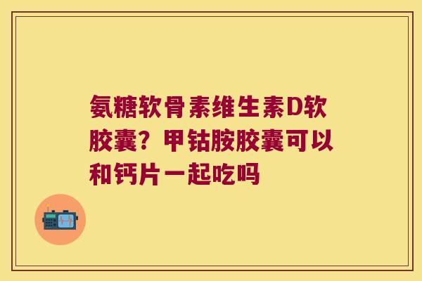 氨糖软骨素维生素D软胶囊?甲钴胺胶囊可以和钙片一起吃吗 氨糖软骨素维生素D软胶囊?甲钴胺胶囊可以和钙片一起吃吗