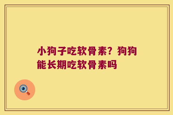 小狗子吃软骨素?狗狗能长期吃软骨素吗 小狗子吃软骨素?狗狗能长期吃软骨素吗