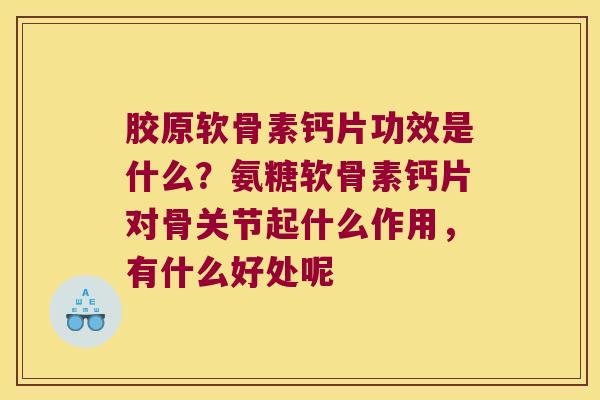 胶原软骨素钙片功效是什么?氨糖软骨素钙片对骨关节起什么作用,有什么好处呢 胶原软骨素钙片功效是什么?氨糖软骨素钙片对骨关节起什么作用,有什么好处呢