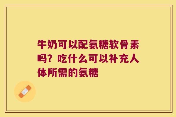 牛奶可以配氨糖软骨素吗？吃什么可以补充人体所需的氨糖