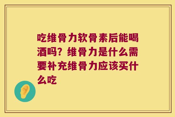 吃维骨力软骨素后能喝酒吗?维骨力是什么需要补充维骨力应该买什么吃 吃维骨力软骨素后能喝酒吗?维骨力是什么需要补充维骨力应该买什么吃