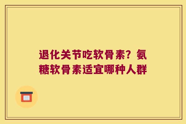 退化关节吃软骨素？氨糖软骨素适宜哪种人群