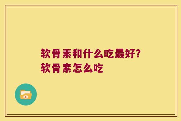 软骨素和什么吃好？软骨素怎么吃