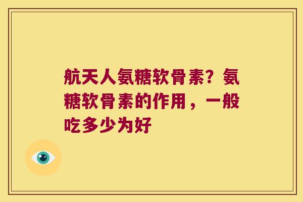 航天人氨糖软骨素?氨糖软骨素的作用,一般吃多少为好 航天人氨糖软骨素?氨糖软骨素的作用,一般吃多少为好