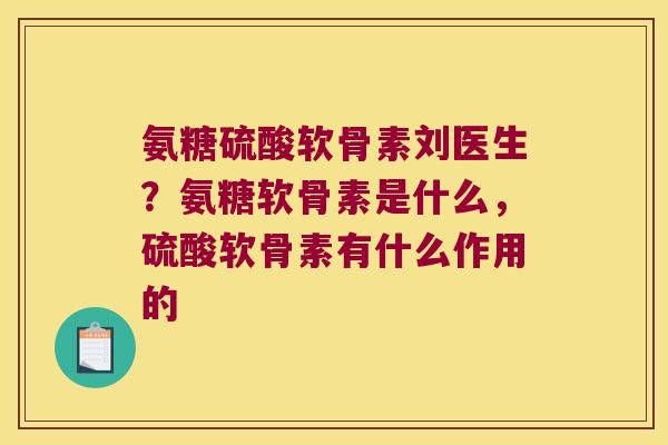氨糖硫酸软骨素刘医生?氨糖软骨素是什么,硫酸软骨素有什么作用的 氨糖硫酸软骨素刘医生?氨糖软骨素是什么,硫酸软骨素有什么作用的