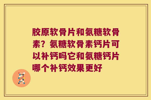 胶原软骨片和氨糖软骨素?氨糖软骨素钙片可以补钙吗它和氨糖钙片哪个补钙效果更好 胶原软骨片和氨糖软骨素?氨糖软骨素钙片可以补钙吗它和氨糖钙片哪个补钙效果更好