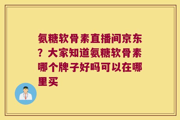 氨糖软骨素直播间京东?大家知道氨糖软骨素哪个牌子好吗可以在哪里买 氨糖软骨素直播间京东?大家知道氨糖软骨素哪个牌子好吗可以在哪里买