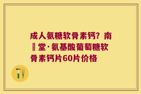 成人氨糖软骨素钙?南雲堂·氨基酸葡萄糖软骨素钙片60片价格 成人氨糖软骨素钙?南雲堂·氨基酸葡萄糖软骨素钙片60片价格