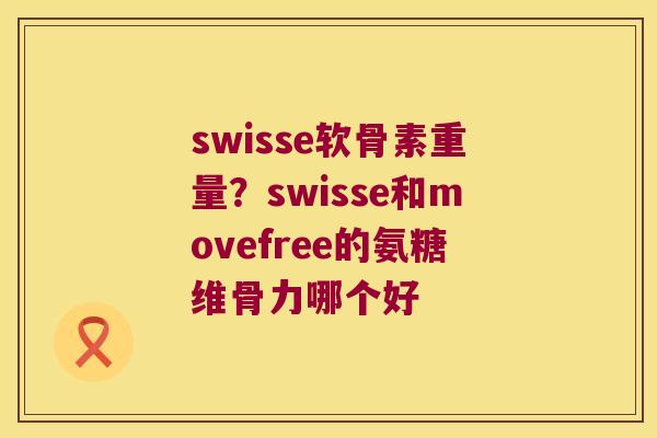 swisse软骨素重量？swisse和movefree的氨糖维骨力哪个好