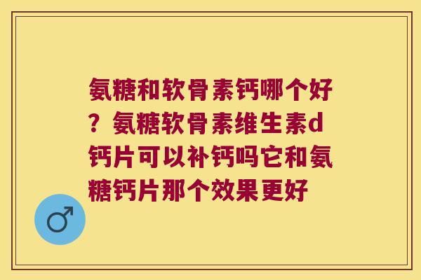 氨糖和软骨素钙哪个好?氨糖软骨素维生素d钙片可以补钙吗它和氨糖钙片那个效果更好 氨糖和软骨素钙哪个好?氨糖软骨素维生素d钙片可以补钙吗它和氨糖钙片那个效果更好