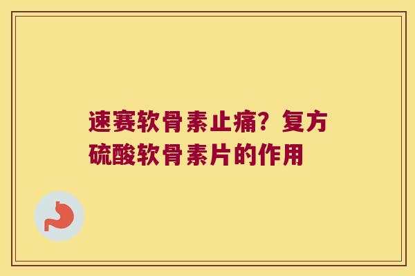速赛软骨素？复方硫酸软骨素片的作用