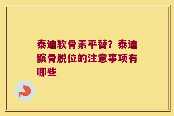 泰迪软骨素平替？泰迪髌骨脱位的注意事项有哪些
