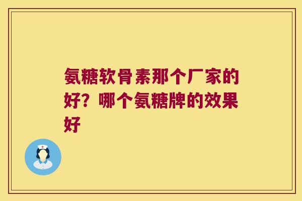 氨糖软骨素那个厂家的好?哪个氨糖牌的效果好 氨糖软骨素那个厂家的好?哪个氨糖牌的效果好