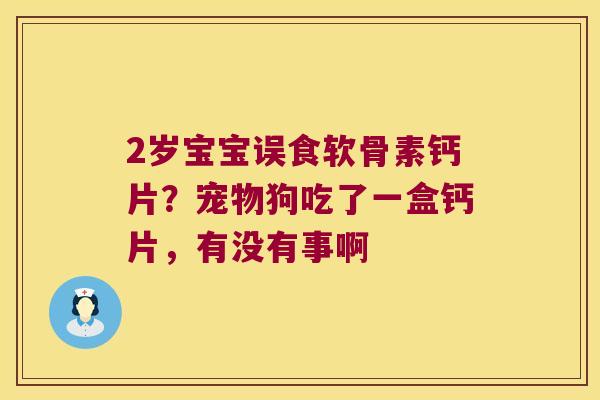 2岁宝宝误食软骨素钙片？宠物狗吃了一盒钙片，有没有事啊