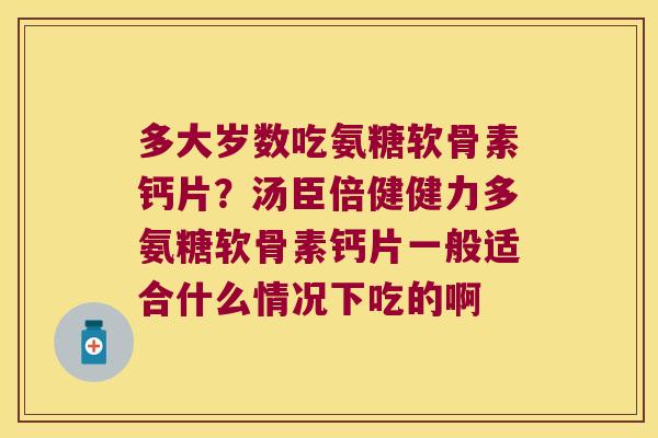 多大岁数吃氨糖软骨素钙片?汤臣倍健健力多氨糖软骨素钙片一般适合什么情况下吃的啊 多大岁数吃氨糖软骨素钙片?汤臣倍健健力多氨糖软骨素钙片一般适合什么情况下吃的啊