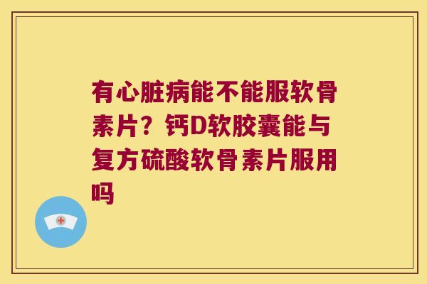 有能不能服软骨素片?钙D软胶囊能与复方硫酸软骨素片服用吗 有能不能服软骨素片?钙D软胶囊能与复方硫酸软骨素片服用吗