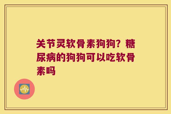 关节灵软骨素狗狗？的狗狗可以吃软骨素吗