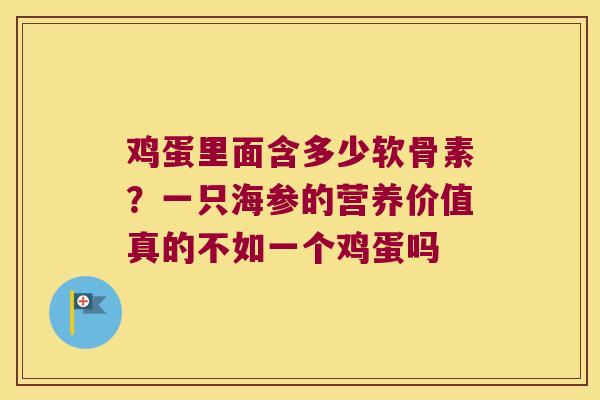 鸡蛋里面含多少软骨素?一只海参的营养价值真的不如一个鸡蛋吗 鸡蛋里面含多少软骨素?一只海参的营养价值真的不如一个鸡蛋吗