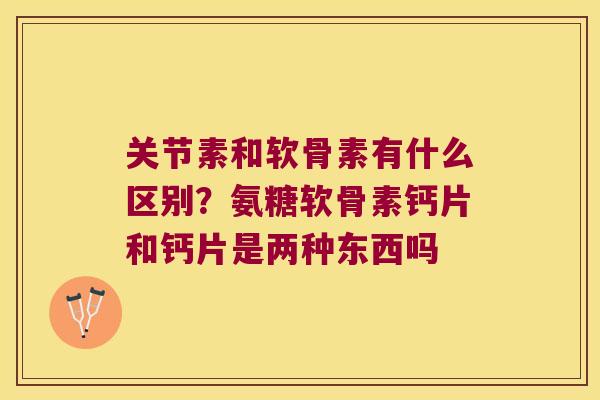 关节素和软骨素有什么区别？氨糖软骨素钙片和钙片是两种东西吗