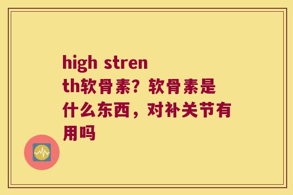 high strenth软骨素？软骨素是什么东西，对补关节有用吗