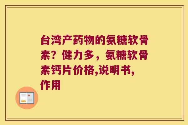台湾产的氨糖软骨素?健力多,氨糖软骨素钙片价格,说明书,作用 台湾产的氨糖软骨素?健力多,氨糖软骨素钙片价格,说明书,作用