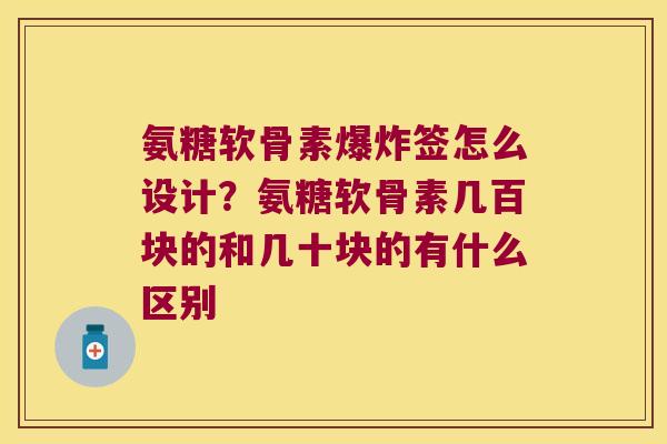 氨糖软骨素爆炸签怎么设计？氨糖软骨素几百块的和几十块的有什么区别