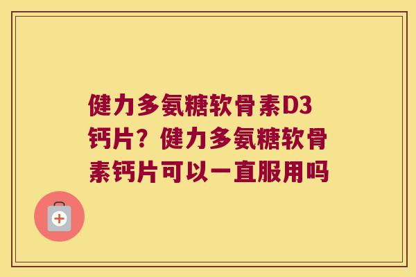 健力多氨糖软骨素D3钙片？健力多氨糖软骨素钙片可以一直服用吗
