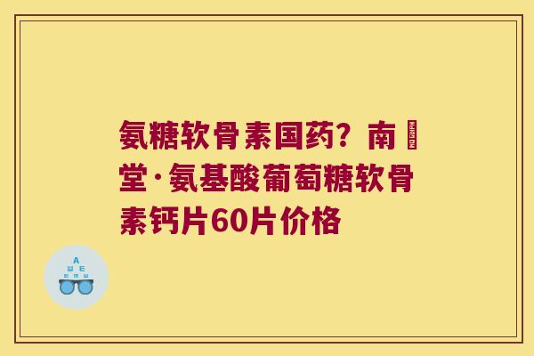 氨糖软骨素国药？南雲堂·氨基酸葡萄糖软骨素钙片60片价格